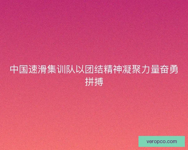 中国速滑集训队以团结精神凝聚力量奋勇拼搏