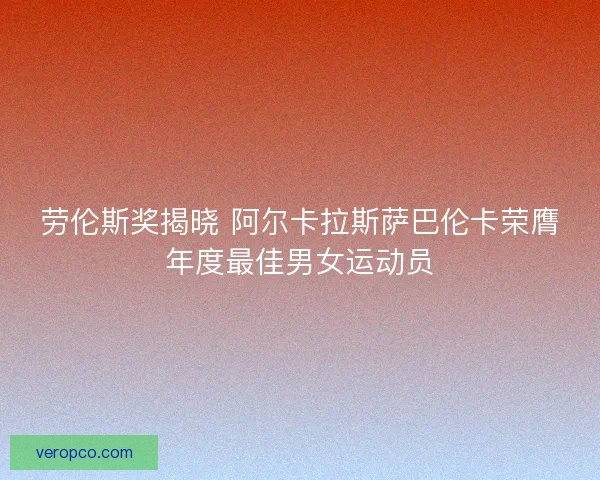 劳伦斯奖揭晓 阿尔卡拉斯萨巴伦卡荣膺年度最佳男女运动员