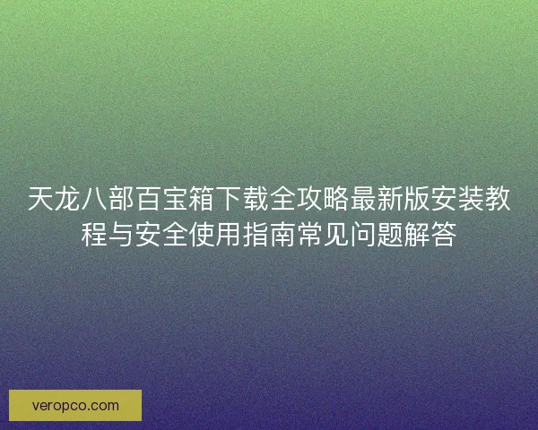 天龙八部百宝箱下载全攻略最新版安装教程与安全使用指南常见问题解答