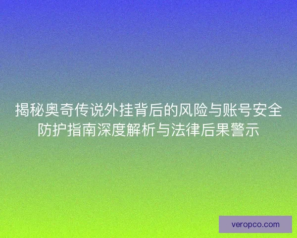 揭秘奥奇传说外挂背后的风险与账号安全防护指南深度解析与法律后果警示